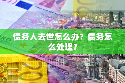 北京债务人去世怎么办？债务怎么处理？