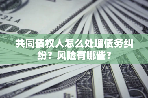 北京共同债权人怎么处理债务纠纷？风险有哪些？