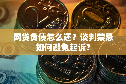 北京网贷负债怎么还？谈判禁忌如何避免起诉？