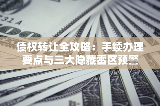 北京债权转让全攻略：手续办理要点与三大隐藏雷区预警