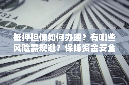 北京抵押担保如何办理？有哪些风险需规避？保障资金安全