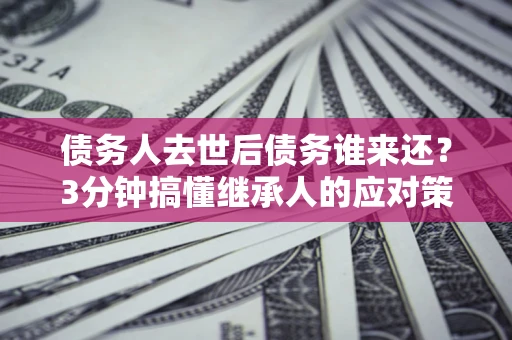 北京债务人去世后债务谁来还？3分钟搞懂继承人的应对策略