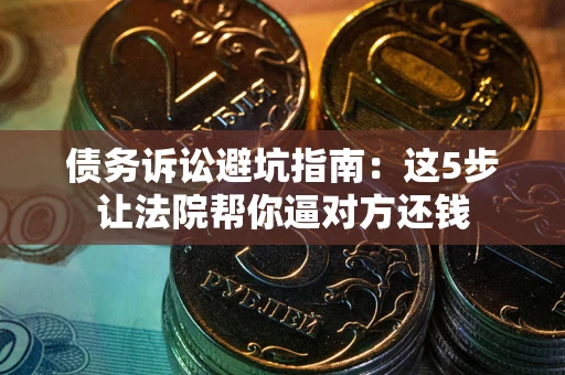 北京债务诉讼避坑指南：这5步让法院帮你逼对方还钱
