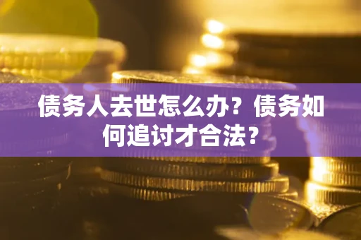北京债务人去世怎么办？债务如何追讨才合法？