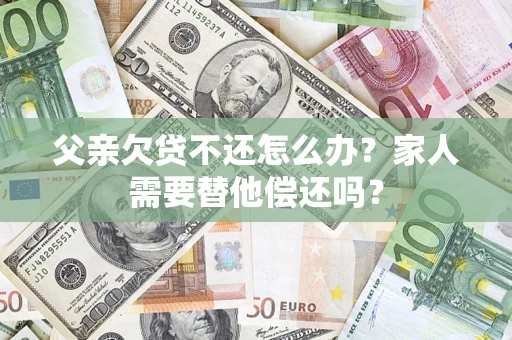 北京父亲欠贷不还怎么办？家人需要替他偿还吗？