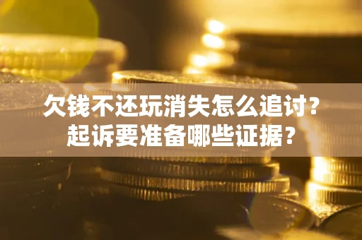 北京欠钱不还玩消失怎么追讨？起诉要准备哪些证据？