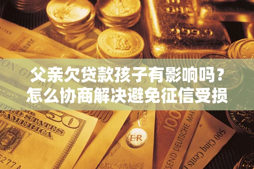 北京父亲欠贷款孩子有影响吗？怎么协商解决避免征信受损？