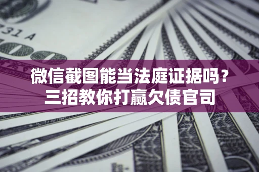 北京微信截图能当法庭证据吗？三招教你打赢欠债官司