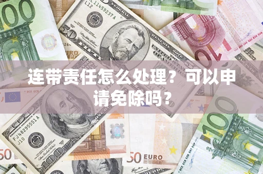 北京连带责任怎么处理？可以申请免除吗？