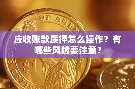 北京应收账款质押怎么操作？有哪些风险要注意？